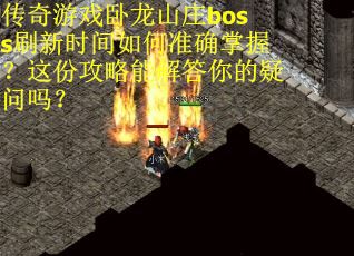 传奇游戏卧龙山庄boss刷新时间如何准确掌握？这份攻略能解答你的疑问吗？