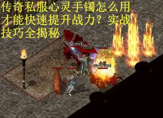 传奇私服心灵手镯怎么用才能快速提升战力？实战技巧全揭秘