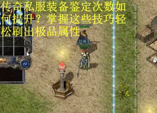传奇私服装备鉴定次数如何提升？掌握这些技巧轻松刷出极品属性