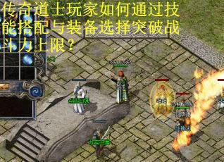 传奇道士玩家如何通过技能搭配与装备选择突破战斗力上限？