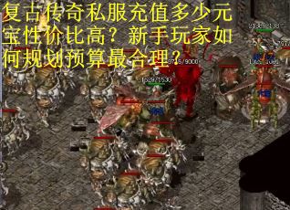 复古传奇私服充值多少元宝性价比高？新手玩家如何规划预算最合理？