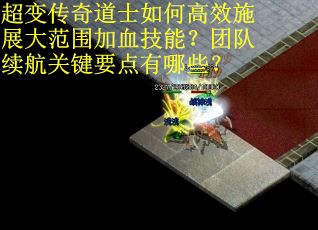 超变传奇道士如何高效施展大范围加血技能？团队续航关键要点有哪些？